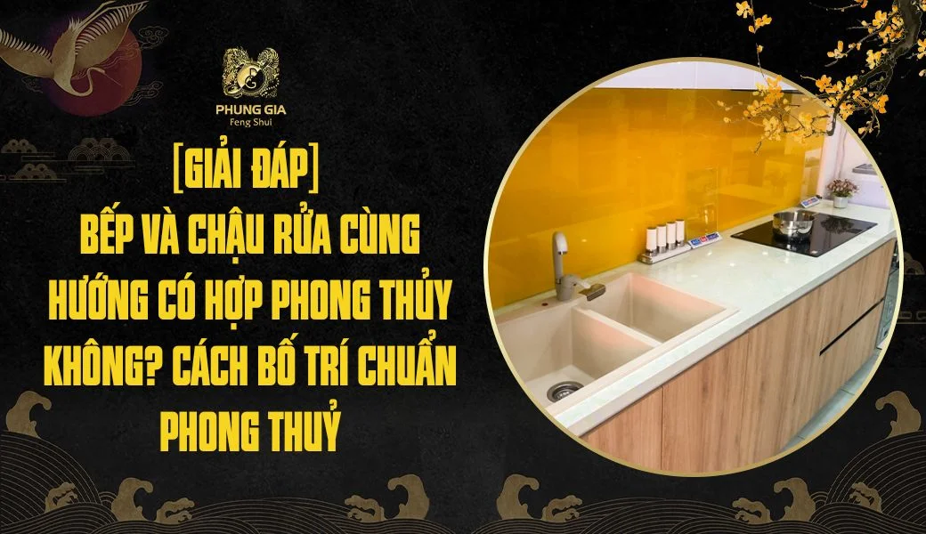 [Giải đáp] Bếp và chậu rửa cùng hướng có hợp phong thủy không? Cách bố trí chuẩn phong thuỷ