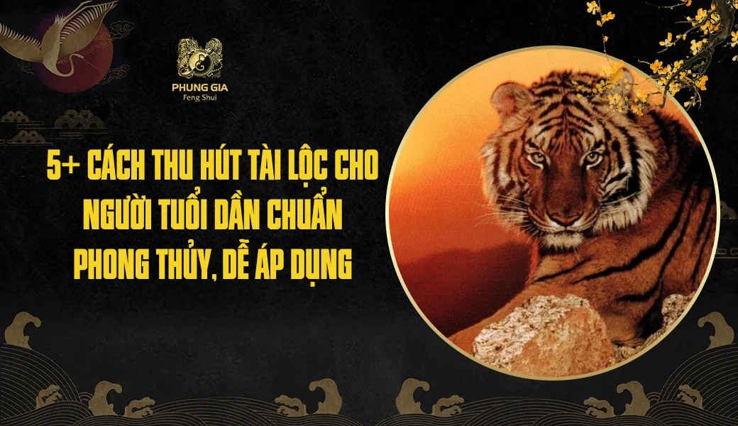 5+ Cách thu hút tài lộc cho người tuổi Dần chuẩn phong thủy, dễ áp dụng