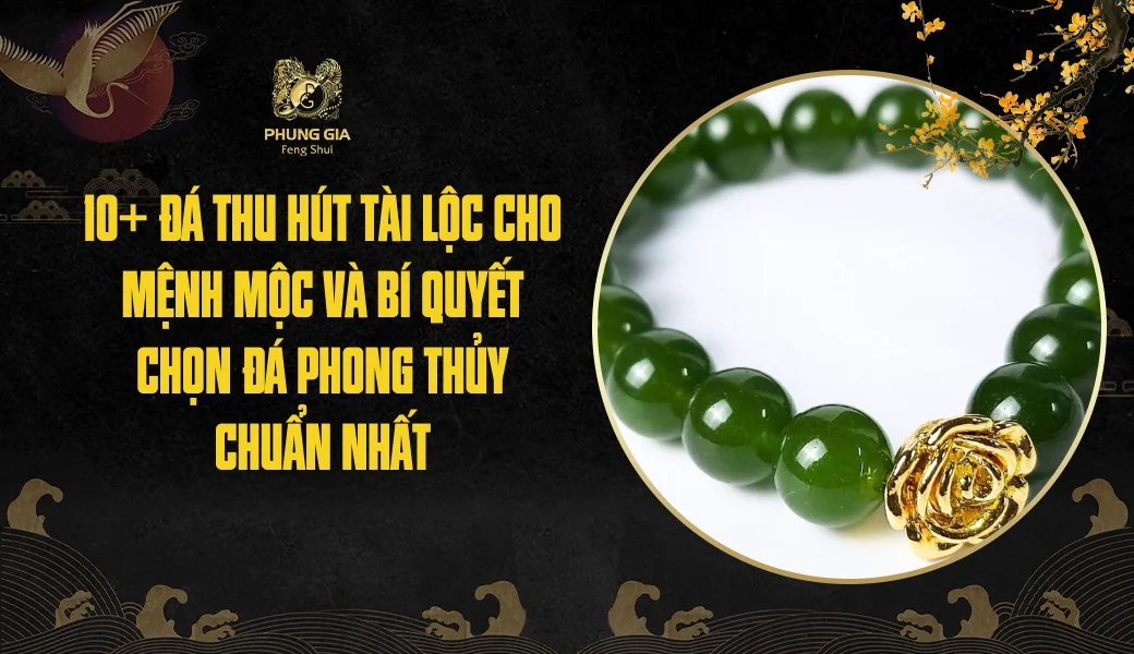 10+ Đá thu hút tài lộc cho mệnh Mộc và bí quyết chọn đá phong thủy chuẩn nhất