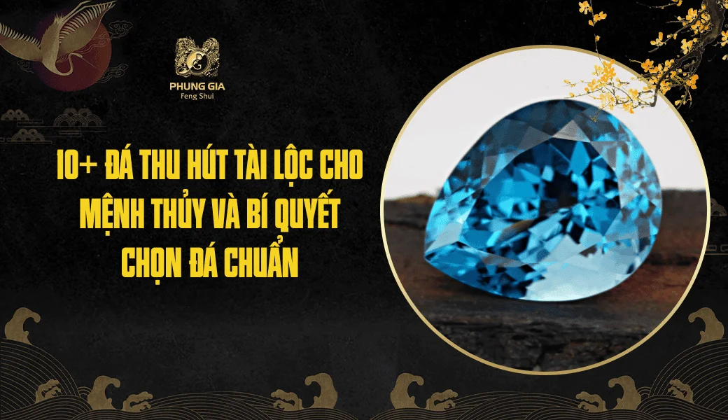 10+ Đá thu hút tài lộc cho mệnh Thủy và bí quyết chọn đá chuẩn