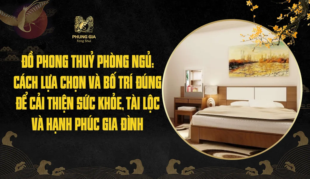 Đồ phong thuỷ phòng ngủ: Cách lựa chọn và bố trí đúng để cải thiện sức khỏe, tài lộc và hạnh phúc gia đình