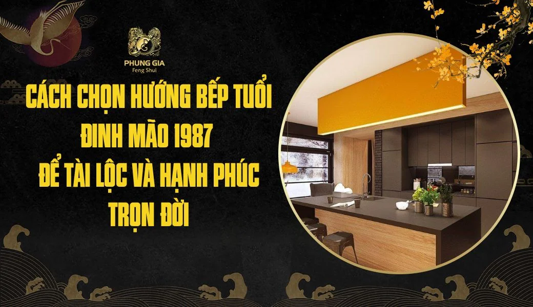 Cách chọn hướng bếp tuổi Đinh Mão 1987 để tài lộc và hạnh phúc trọn đời