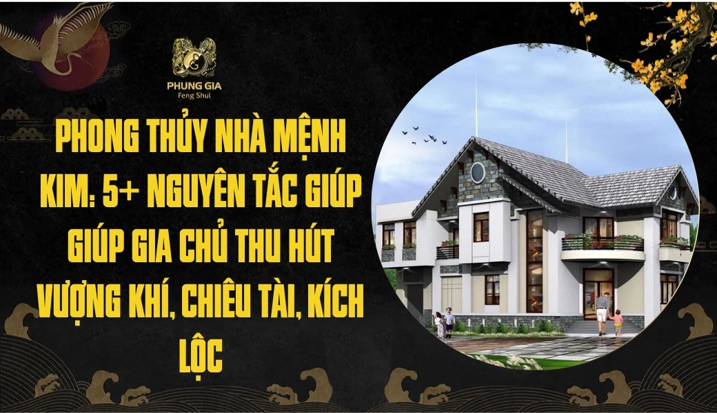 Phong thủy nhà mệnh Kim: 5+ Nguyên tắc giúp giúp gia chủ thu hút vượng khí, chiêu tài, kích lộc