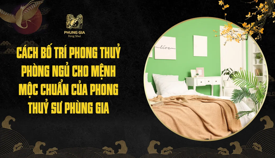 Cách bố trí phong thuỷ phòng ngủ cho mệnh Mộc chuẩn của phong thuỷ sư Phùng Gia