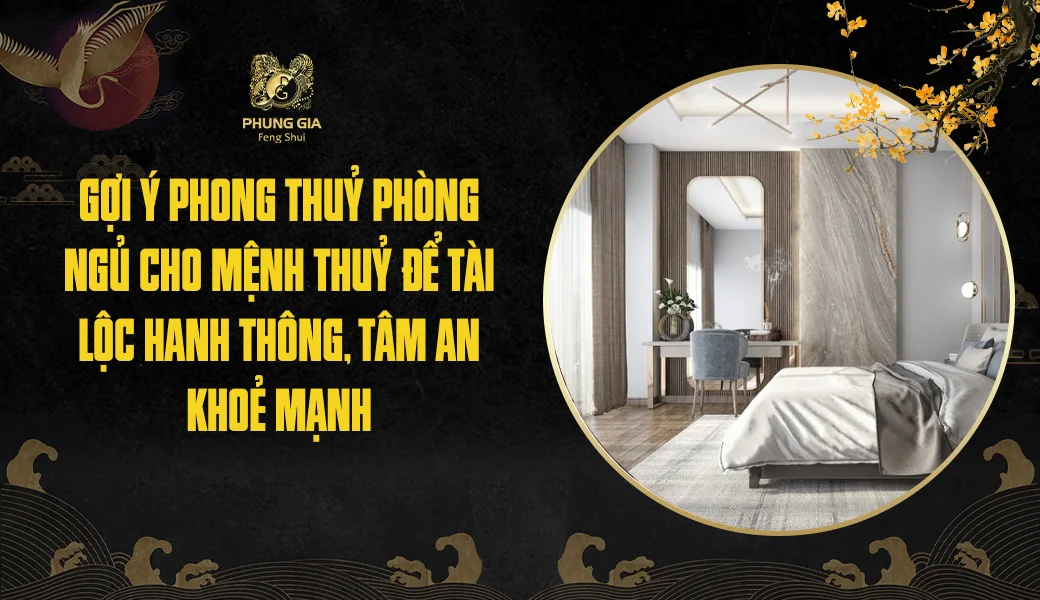 Gợi ý phong thuỷ phòng ngủ cho mệnh Thuỷ để tài lộc hanh thông, tâm an khoẻ mạnh