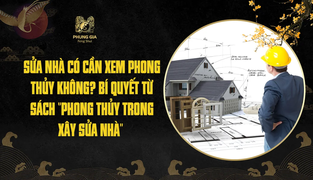 Sửa nhà có cần xem phong thủy không? Bí quyết từ sách ‘’Phong Thủy Trong Xây Sửa Nhà’’