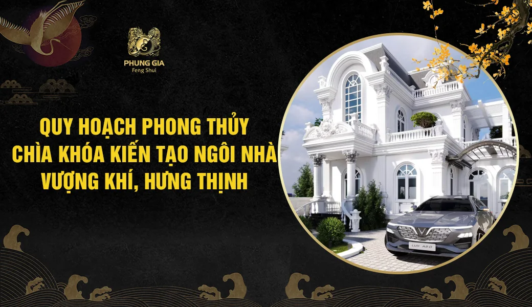 Quy hoạch phong thủy: Chìa khóa kiến tạo ngôi nhà vượng khí, hưng thịnh