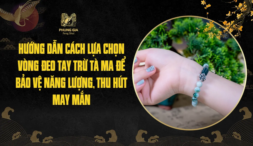 Hướng dẫn cách lựa chọn vòng đeo tay trừ tà ma để bảo vệ năng lượng, thu hút may mắn