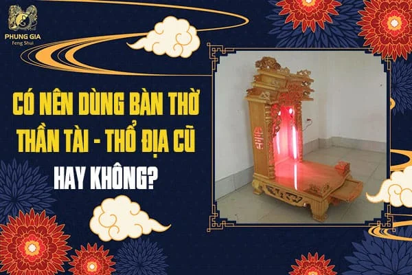 Có Nên Dùng Bàn Thờ Thần Tài - Thổ Địa Cũ Hay Không?