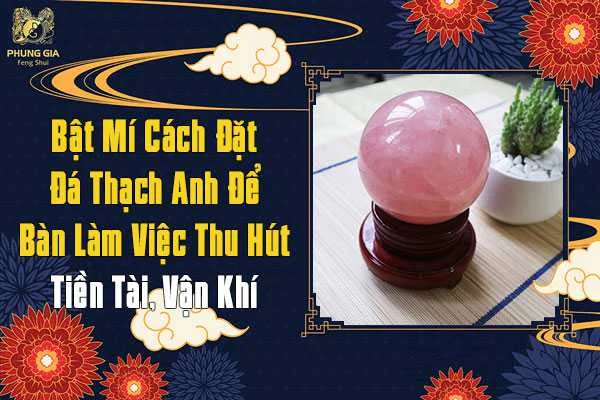 Cách Đặt Đá Thạch Anh Trên Bàn Làm Việc Mang Lại Tài Khí