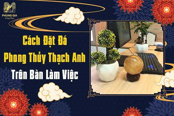 Cách Đặt Đá Phong Thủy Thạch Anh Trên Bàn Làm Việc 