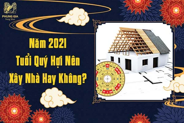 Năm 2021 Tuổi Quý Hợi Có Nên Xây Nhà Hay Không