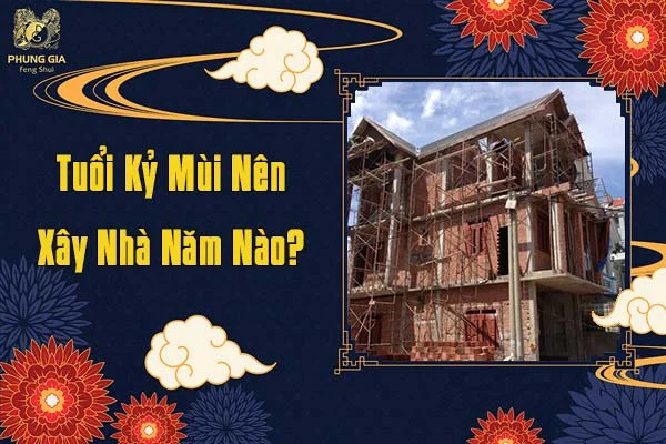 Tuổi Kỷ Mùi Nên Xây Dựng Nhà Năm Nào