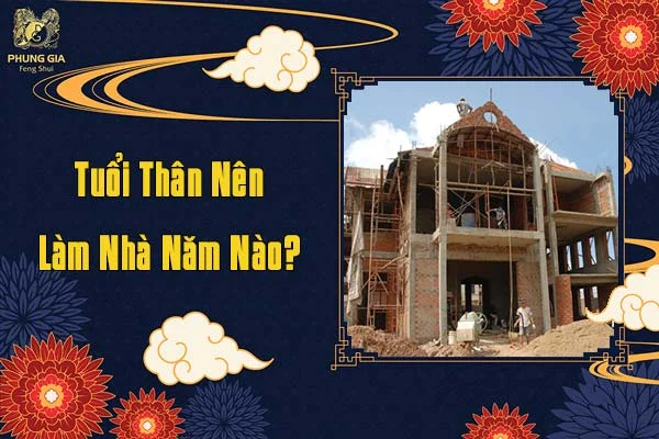 Tuổi Thân Nên Làm Nhà Năm Nào