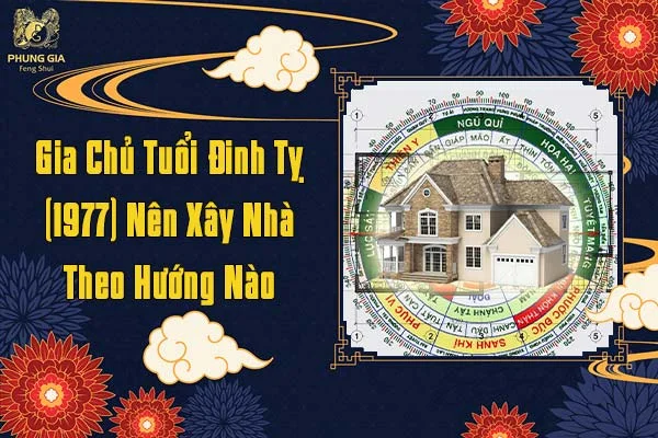 Gia Chủ Tuổi Đinh Tỵ Nên Xây Nhà Hướng Nào