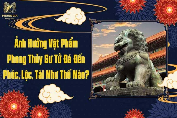 Ảnh Hưởng Vật Phẩm Phong Thủy Sư Tử Đá Đến Phúc Lộc Tài Như Thế Nào