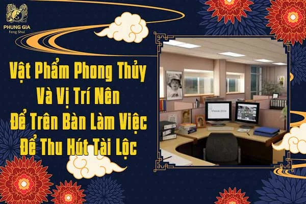 Vật Phẩm Phong Thủy Và Vị Trí Nên Để Trên Bàn Làm Việc Để Thu Hút Tài Lộc