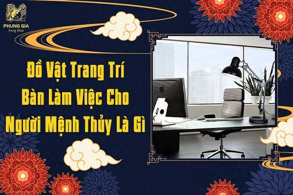 Đồ Vật Trang Trí Bàn Làm Việc Cho Người Mệnh Thủy Là Gì