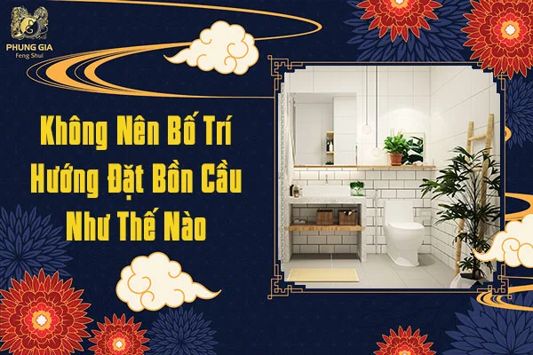 Không nên bố trí hướng đặt bồn cầu như thế nào